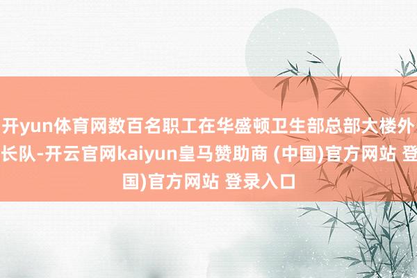 开yun体育网数百名职工在华盛顿卫生部总部大楼外排起了长队-