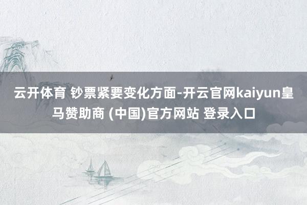 云开体育 　　钞票紧要变化方面-开云官网kaiyun皇马赞助