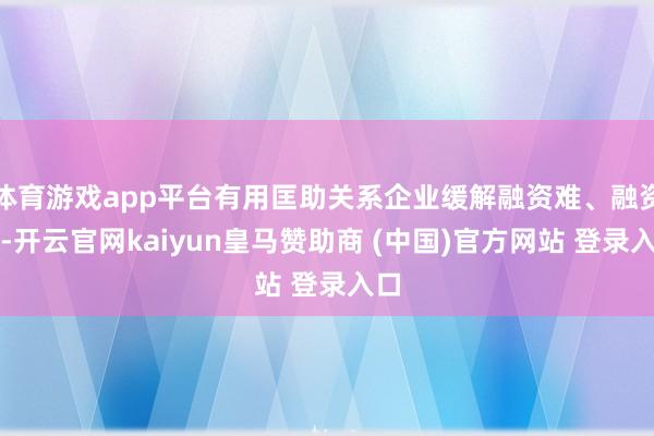体育游戏app平台有用匡助关系企业缓解融资难、融资贵-开云官