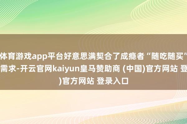 体育游戏app平台好意思满契合了成瘾者“随吃随买”的要紧需求