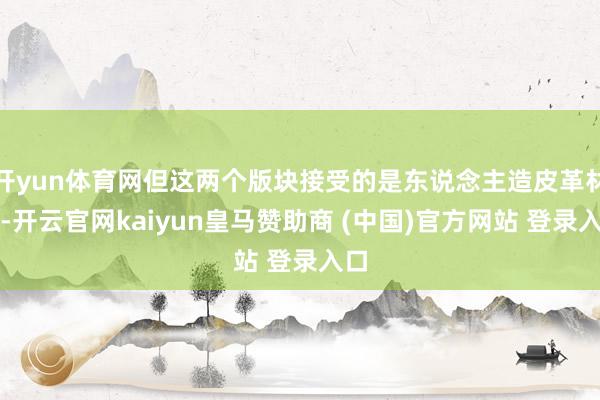 开yun体育网但这两个版块接受的是东说念主造皮革材质-开云官网kaiyun皇马赞助商 (中国)官方网站 登录入口