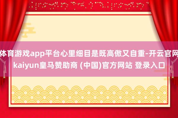 体育游戏app平台心里细目是既高傲又自重-开云官网kaiyu