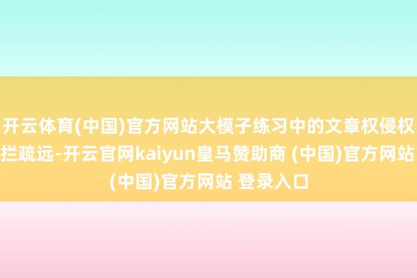 开云体育(中国)官方网站大模子练习中的文章权侵权问题已阻拦疏