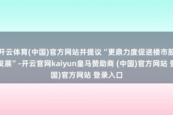 开云体育(中国)官方网站并提议“更鼎力度促进楼市股市健康发展
