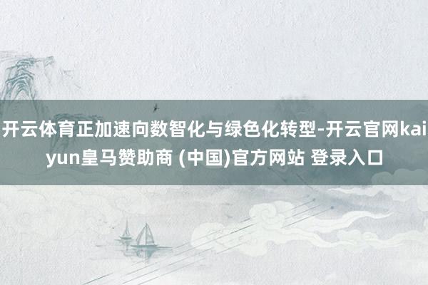 开云体育正加速向数智化与绿色化转型-开云官网kaiyun皇马