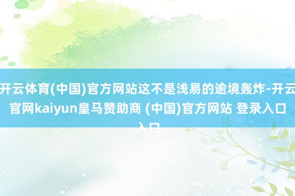 开云体育(中国)官方网站这不是浅易的逾境轰炸-开云官网kai