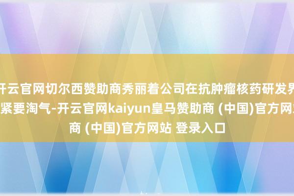 开云官网切尔西赞助商秀丽着公司在抗肿瘤核药研发界限再次得回紧
