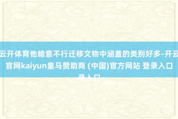 云开体育他暗意不行迁移文物中涵盖的类别好多-开云官网kaiy