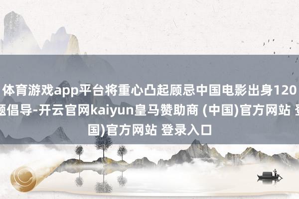 体育游戏app平台将重心凸起顾忌中国电影出身120周年主题倡