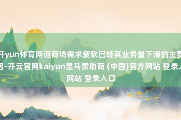 开yun体育网但商场需求疲软已经其业务量下滑的主要原因-开云