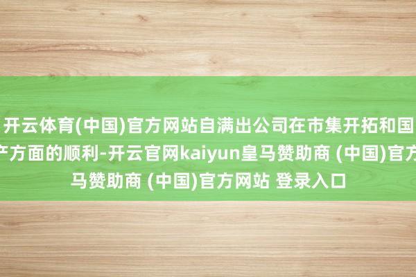 开云体育(中国)官方网站自满出公司在市集开拓和国际分娩基地投