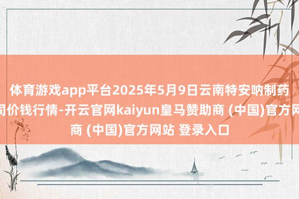 体育游戏app平台2025年5月9日云南特安呐制药股份有限公