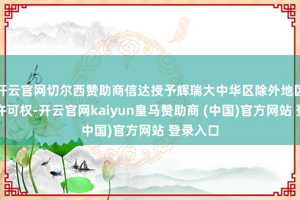 开云官网切尔西赞助商信达授予辉瑞大中华区除外地区的独家许可权