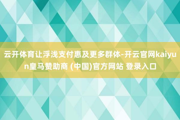 云开体育让浮浅支付惠及更多群体-开云官网kaiyun皇马赞助