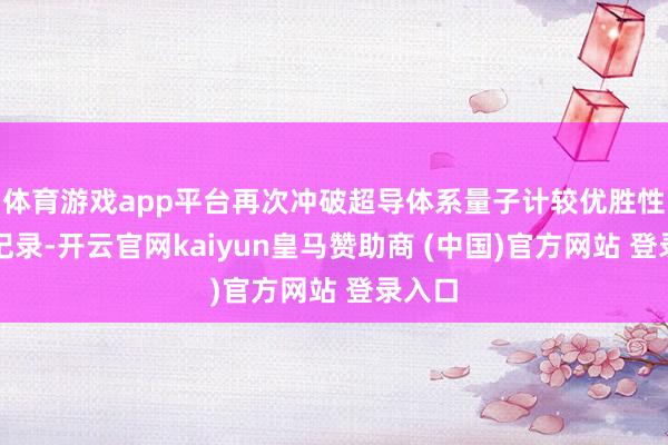 体育游戏app平台再次冲破超导体系量子计较优胜性寰宇记录-开