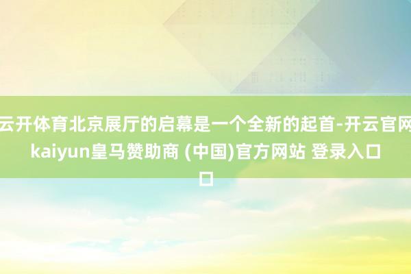 云开体育北京展厅的启幕是一个全新的起首-开云官网kaiyun