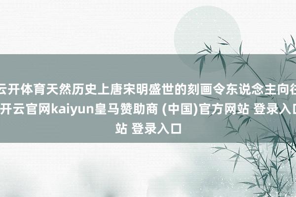 云开体育天然历史上唐宋明盛世的刻画令东说念主向往-开云官网k