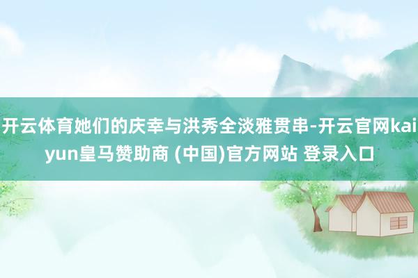 开云体育她们的庆幸与洪秀全淡雅贯串-开云官网kaiyun皇马