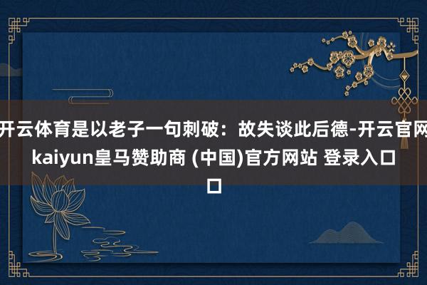 开云体育是以老子一句刺破：故失谈此后德-开云官网kaiyun