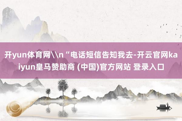 开yun体育网\n“电话短信告知我去-开云官网kaiyun皇