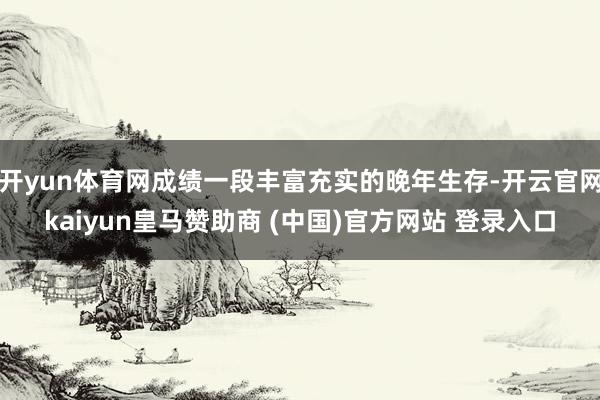 开yun体育网成绩一段丰富充实的晚年生存-开云官网kaiyu