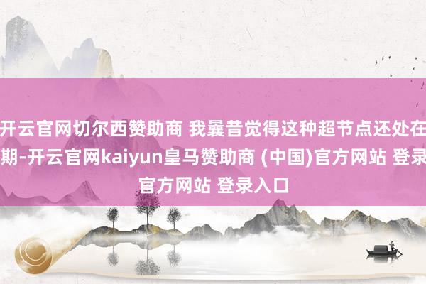 开云官网切尔西赞助商 我曩昔觉得这种超节点还处在现实期-开云