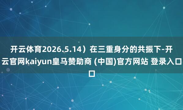开云体育2026.5.14）　　在三重身分的共振下-开云官网