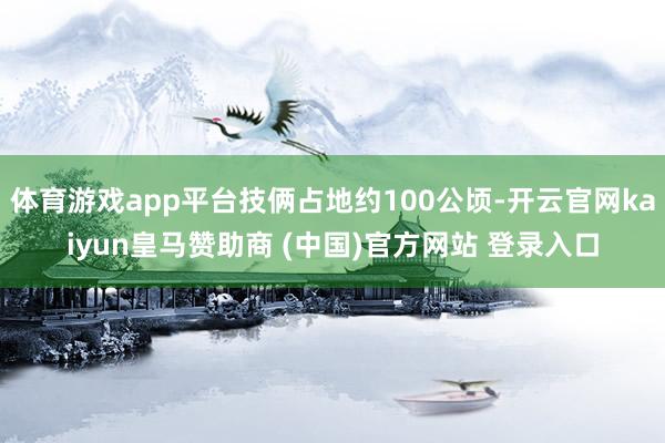体育游戏app平台技俩占地约100公顷-开云官网kaiyun
