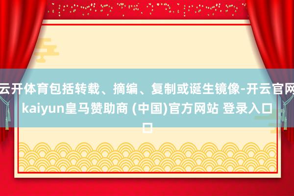 云开体育包括转载、摘编、复制或诞生镜像-开云官网kaiyun