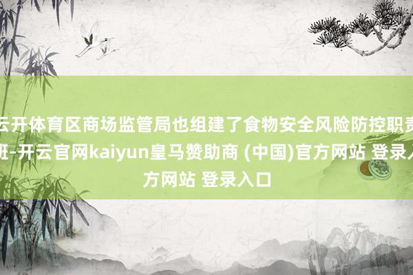 云开体育区商场监管局也组建了食物安全风险防控职责专班-开云官