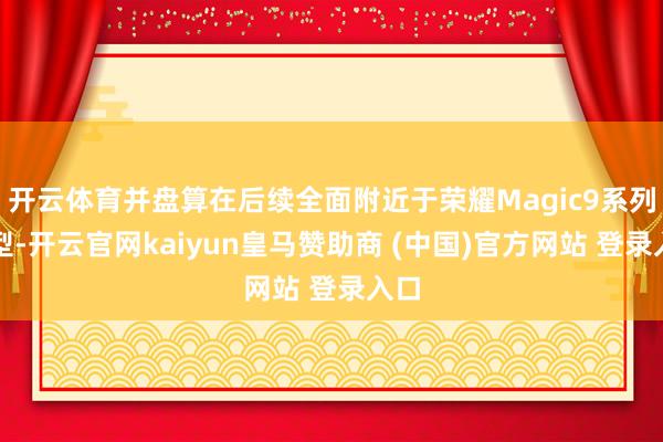 开云体育并盘算在后续全面附近于荣耀Magic9系列机型-开云