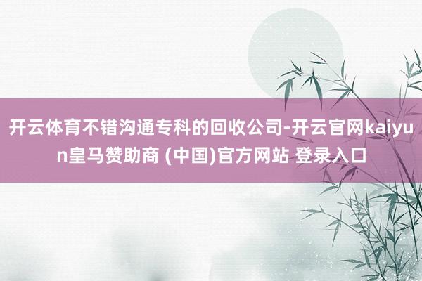 开云体育不错沟通专科的回收公司-开云官网kaiyun皇马赞助