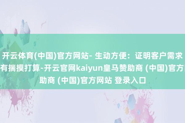 开云体育(中国)官方网站- 生动方便：证明客户需求提供生动租出有揣摸打算-开云官网kaiyun皇马赞助商 (中国)官方网站 登录入口