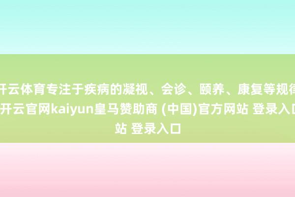 开云体育专注于疾病的凝视、会诊、颐养、康复等规律-开云官网k