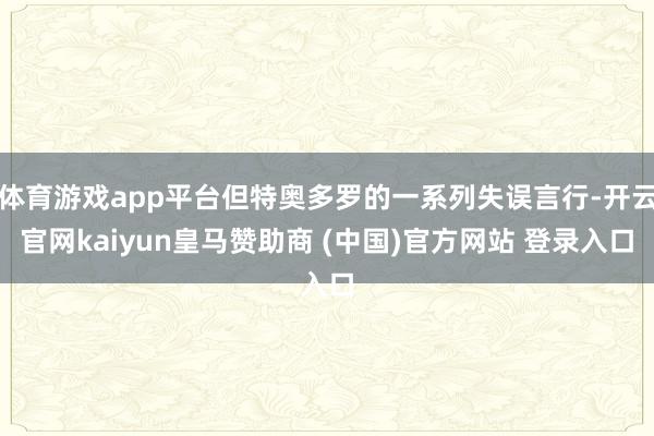 体育游戏app平台但特奥多罗的一系列失误言行-开云官网kai