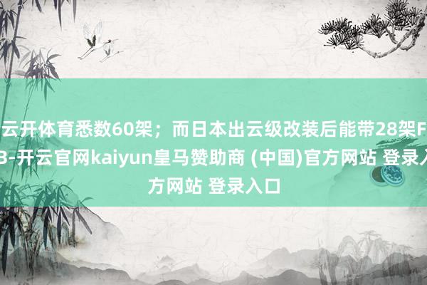 云开体育悉数60架；而日本出云级改装后能带28架F35B-开云官网kaiyun皇马赞助商 (中国)官方网站 登录入口