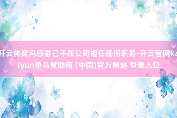 开云体育冯感奋已不在公司担任任何职务-开云官网kaiyun皇