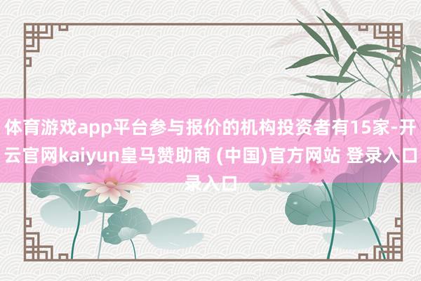 体育游戏app平台参与报价的机构投资者有15家-开云官网ka