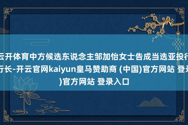 云开体育中方候选东说念主邹加怡女士告成当选亚投行下任行长-开云官网kaiyun皇马赞助商 (中国)官方网站 登录入口