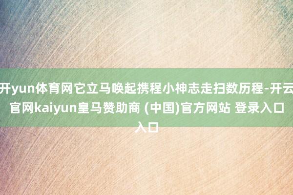 开yun体育网它立马唤起携程小神志走扫数历程-开云官网kaiyun皇马赞助商 (中国)官方网站 登录入口