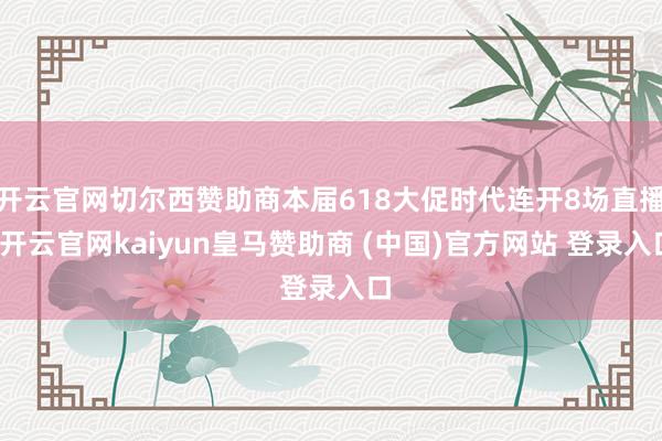 开云官网切尔西赞助商本届618大促时代连开8场直播-开云官网kaiyun皇马赞助商 (中国)官方网站 登录入口