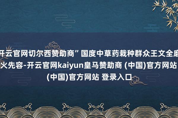 开云官网切尔西赞助商”国度中草药栽种群众王文全磨真金不怕火先容-开云官网kaiyun皇马赞助商 (中国)官方网站 登录入口