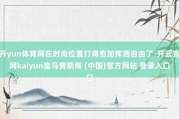 开yun体育网在时尚位置打得愈加挥洒自由了-开云官网kaiy
