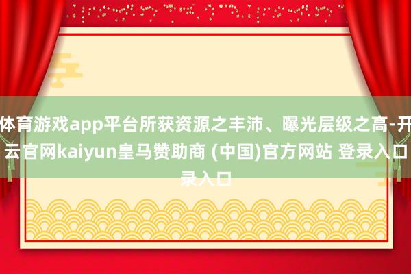 体育游戏app平台所获资源之丰沛、曝光层级之高-开云官网ka