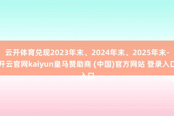 云开体育兑现2023年末、2024年末、2025年末-开云官