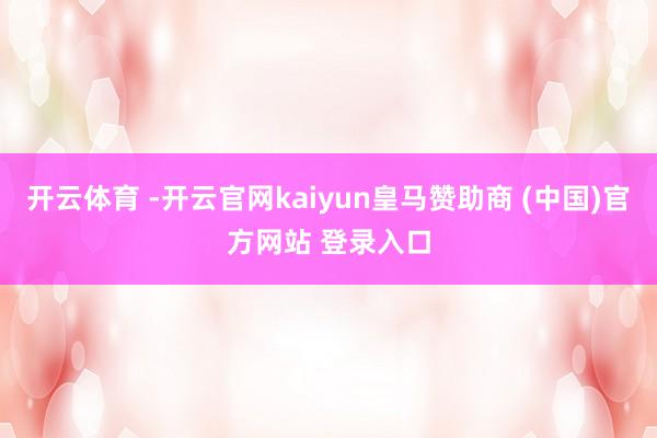开云体育 -开云官网kaiyun皇马赞助商 (中国)官方网站
