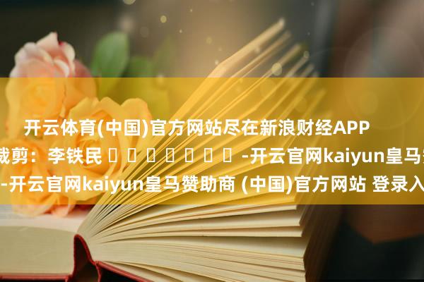开云体育(中国)官方网站尽在新浪财经APP         