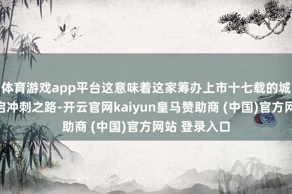 体育游戏app平台这意味着这家筹办上市十七载的城商行再度重启