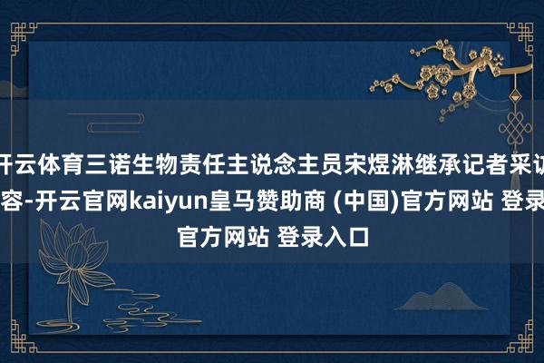 开云体育三诺生物责任主说念主员宋煜淋继承记者采访时先容-开云