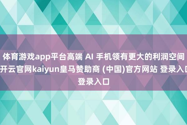 体育游戏app平台高端 AI 手机领有更大的利润空间-开云官